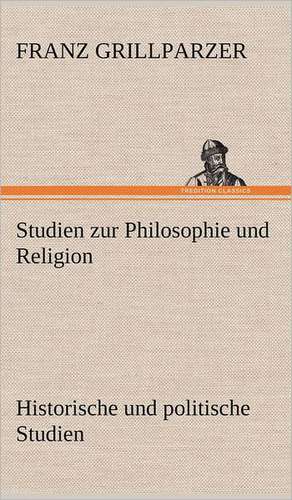 Studien Zur Philosophie Und Religion. Historische Und Politische Studien: Philaletis) de Franz Grillparzer