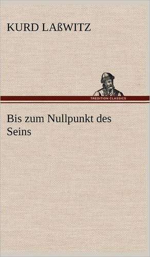 Bis Zum Nullpunkt Des Seins: VOR Bismarcks Aufgang de Kurd Laßwitz