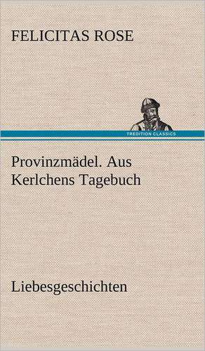 Provinzmadel. Aus Kerlchens Tagebuch: VOR Bismarcks Aufgang de Felicitas Rose