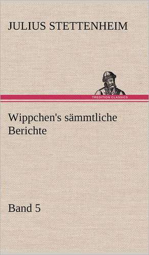 Wippchen's Sammtliche Berichte, Band 5: Erich Walter de Julius Stettenheim