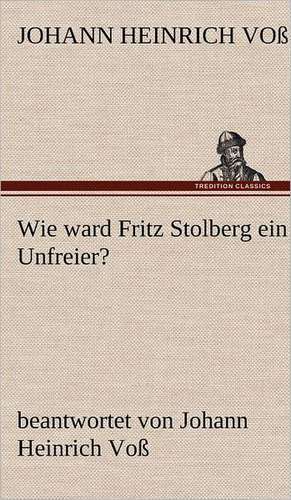 Wie Ward Fritz Stolberg Ein Unfreier?: Erzahlung in Neun Briefen de Johann Heinrich Voß