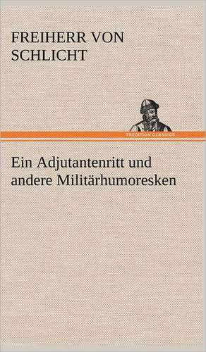 Ein Adjutantenritt Und Andere Militarhumoresken: Erzahlung in Neun Briefen de Freiherr von Schlicht