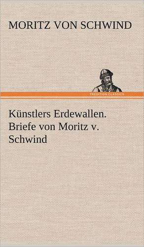 Kunstlers Erdewallen. Briefe Von Moritz V. Schwind: Wir Framleute de Moritz von Schwind