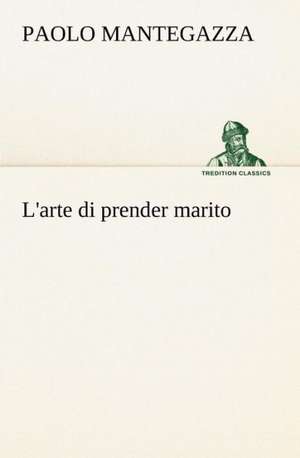 L'Arte Di Prender Marito: Studi Intorno Alla Storia Della Lombardia Negli Ultimi Trent'anni E Delle Cagioni del Difetto D' de Paolo Mantegazza