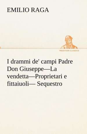 I Drammi de' Campi Padre Don Giuseppe-La Vendetta-Proprietari E Fittaiuoli- Sequestro.: Scritti Critici E Letterari de Emilio Raga