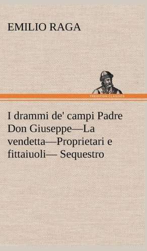 I Drammi de' Campi Padre Don Giuseppe-La Vendetta-Proprietari E Fittaiuoli- Sequestro.: Scritti Critici E Letterari de Emilio Raga