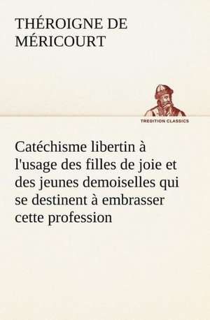 Catechisme Libertin A L'Usage Des Filles de Joie Et Des Jeunes Demoiselles Qui Se Destinent a Embrasser Cette Profession: Les Ordres Serbes de Théroigne de Méricourt