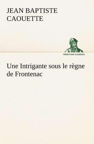 Une Intrigante Sous Le R Gne de Frontenac: La France, La Russie, L'Allemagne Et La Guerre Au Transvaal de J. B. (Jean Baptiste) Caouette