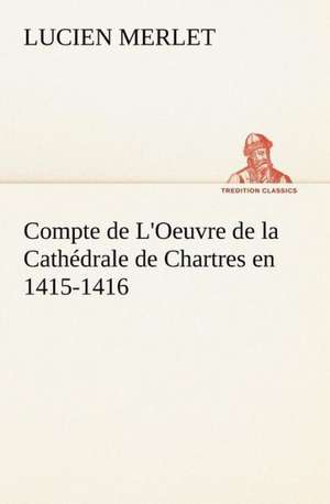 Compte de L'Oeuvre de La Cath Drale de Chartres En 1415-1416: Zadig de Lucien Merlet