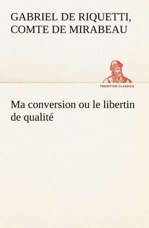 Ma conversion ou le libertin de qualité de comte de Honoré-Gabriel de Riquetti Mirabeau