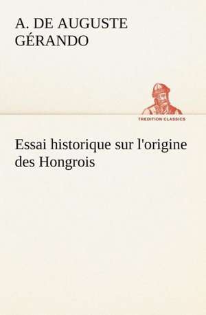 Essai Historique Sur L'Origine Des Hongrois: Histoire D'Un Vieux Bateau Et de Son Quipage de A. de (Auguste) Gérando