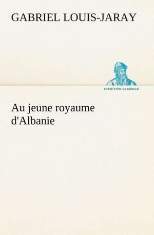 Au Jeune Royaume D'Albanie: Une Partie de La C Te Nord, L' Le Aux Oeufs, L'Anticosti, L' Le Saint-Paul, L'Archipel de La Madeleine de Gabriel Louis-Jaray