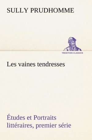 Les Vaines Tendresses Tudes Et Portraits Litt Raires, Premier S Rie: Une Partie de La C Te Nord, L' Le Aux Oeufs, L'Anticosti, L' Le Saint-Paul, L'Archipel de La Madeleine de Sully Prudhomme