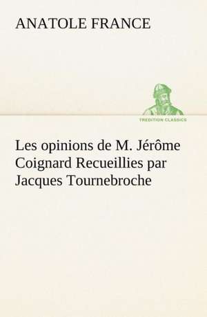 Les Opinions de M. J R Me Coignard Recueillies Par Jacques Tournebroche: Une Partie de La C Te Nord, L' Le Aux Oeufs, L'Anticosti, L' Le Saint-Paul, L'Archipel de La Madeleine de Anatole France