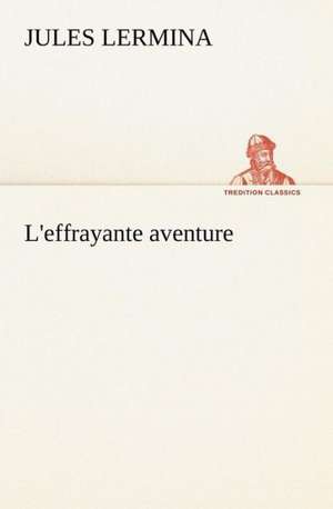 L'Effrayante Aventure: Une Partie de La C Te Nord, L' Le Aux Oeufs, L'Anticosti, L' Le Saint-Paul, L'Archipel de La Madeleine de Jules Lermina