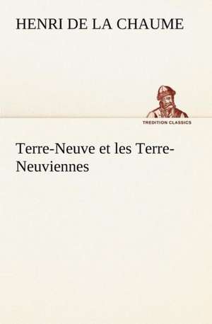 Terre-Neuve Et Les Terre-Neuviennes: Une Partie de La C Te Nord, L' Le Aux Oeufs, L'Anticosti, L' Le Saint-Paul, L'Archipel de La Madeleine de Henri de La Chaume