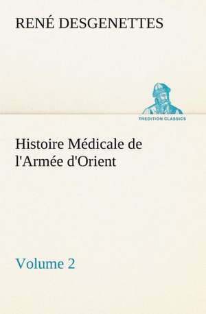 Histoire Medicale de L'Armee D'Orient Volume 2: Une Partie de La C Te Nord, L' Le Aux Oeufs, L'Anticosti, L' Le Saint-Paul, L'Archipel de La Madeleine de R. (René) Desgenettes