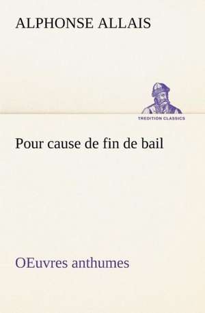 Pour Cause de Fin de Bail Oeuvres Anthumes: Une Partie de La C Te Nord, L' Le Aux Oeufs, L'Anticosti, L' Le Saint-Paul, L'Archipel de La Madeleine de Alphonse Allais