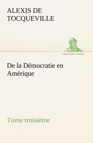 de La Democratie En Amerique, Tome Troisieme: Une Partie de La C Te Nord, L' Le Aux Oeufs, L'Anticosti, L' Le Saint-Paul, L'Archipel de La Madeleine de Alexis De Tocqueville