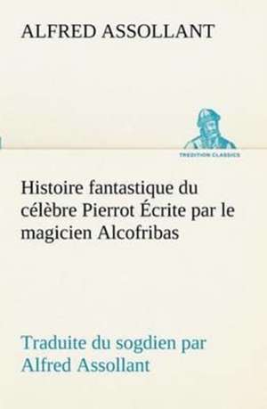 Histoire Fantastique Du C L Bre Pierrot Crite Par Le Magicien Alcofribas; Traduite Du Sogdien Par Alfred Assollant: Une Partie de La C Te Nord, L' Le Aux Oeufs, L'Anticosti, L' Le Saint-Paul, L'Archipel de La Madeleine de Alfred Assollant