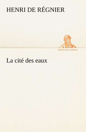 La Cit Des Eaux: Une Partie de La C Te Nord, L' Le Aux Oeufs, L'Anticosti, L' Le Saint-Paul, L'Archipel de La Madeleine de Henri de Régnier