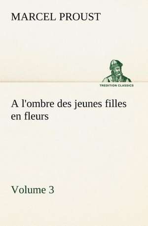 A L'Ombre Des Jeunes Filles En Fleurs - Volume 3: Une Partie de La C Te Nord, L' Le Aux Oeufs, L'Anticosti, L' Le Saint-Paul, L'Archipel de La Madeleine de Marcel Proust