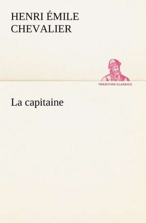 La Capitaine: Une Partie de La C Te Nord, L' Le Aux Oeufs, L'Anticosti, L' Le Saint-Paul, L'Archipel de La Madeleine de H. Émile (Henri Émile) Chevalier