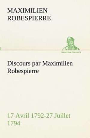 Discours Par Maximilien Robespierre - 17 Avril 1792-27 Juillet 1794: 1854-1866 de Maximilien Robespierre