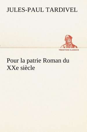 Pour La Patrie Roman Du Xxe Si Cle: Ouvrage Enrichi de Nombreux Dessins de Busnel, de Deux Dessins... Et D'Un Portrait de L'Auteur Par St-Charles Roman de de Jules-Paul Tardivel