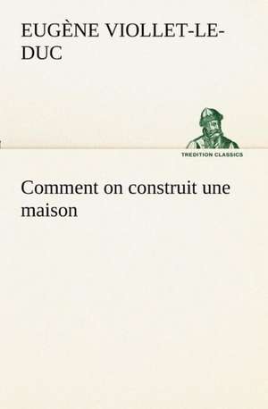 Comment on Construit Une Maison: Les Th Ories Et Les Exemples3 de Eugène-Emmanuel Viollet-le-Duc