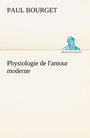 Physiologie de L'Amour Moderne: Les Th Ories Et Les Exemples3 de Paul Bourget