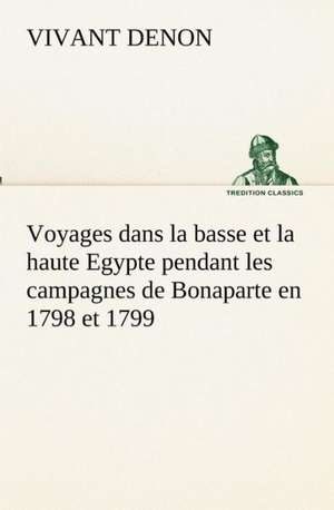 Voyages Dans La Basse Et La Haute Egypte Pendant Les Campagnes de Bonaparte En 1798 Et 1799: Dialogues de Vivant Denon