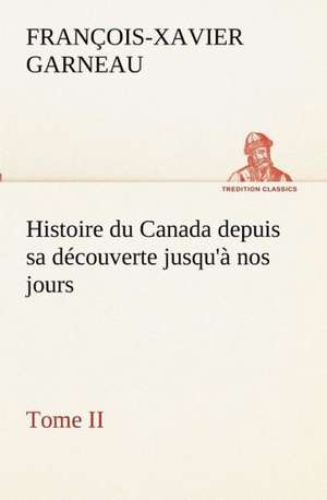 Histoire Du Canada Depuis Sa D Couverte Jusqu' Nos Jours. Tome II: Dialogues de F. -X. (François-Xavier) Garneau