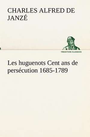 Les Huguenots Cent ANS de Pers Cution 1685-1789: Dialogues de Charles Alfred de Janzé