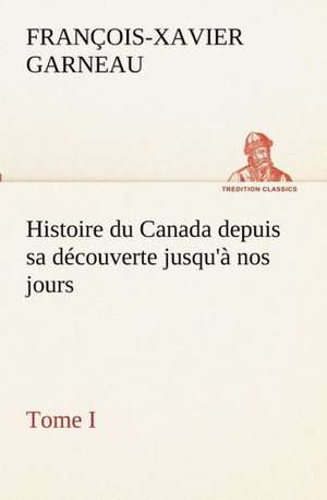 Histoire Du Canada Depuis Sa D Couverte Jusqu' Nos Jours. Tome I: Dialogues de F. -X. (François-Xavier) Garneau