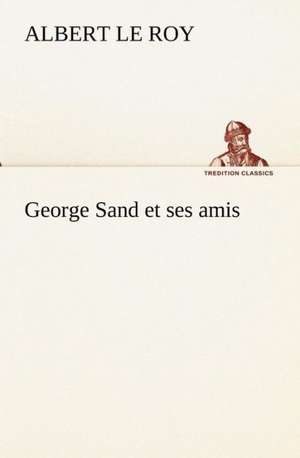 George Sand Et Ses Amis: Moeurs Foraines de Albert Le Roy