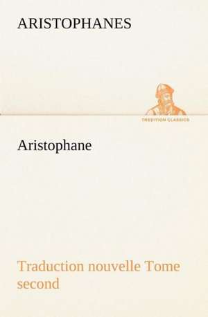 Aristophane; Traduction Nouvelle, Tome Second: Moeurs Foraines de Aristophanes