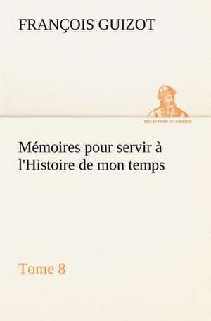 M Moires Pour Servir L'Histoire de Mon Temps (Tome 8): Moeurs Foraines de M. (François) Guizot