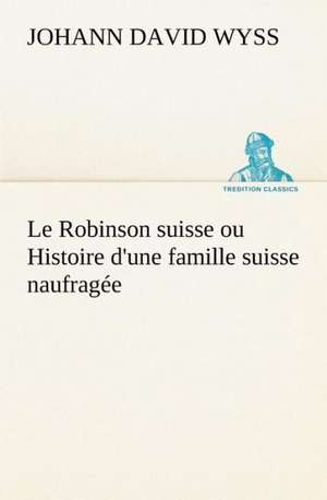 Le Robinson Suisse Ou Histoire D'Une Famille Suisse Naufrag E: Moeurs Foraines de Johann David Wyss