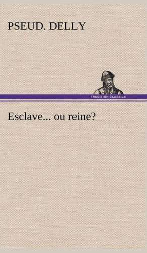 Esclave... Ou Reine?: Une Partie de La C Te Nord, L' Le Aux Oeufs, L'Anticosti, L' Le Saint-Paul, L'Archipel de La Madeleine de pseud. Delly