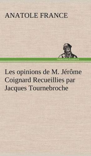 Les Opinions de M. J R Me Coignard Recueillies Par Jacques Tournebroche: Une Partie de La C Te Nord, L' Le Aux Oeufs, L'Anticosti, L' Le Saint-Paul, L'Archipel de La Madeleine de Anatole France