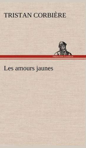 Les Amours Jaunes: Une Partie de La C Te Nord, L' Le Aux Oeufs, L'Anticosti, L' Le Saint-Paul, L'Archipel de La Madeleine de Tristan Corbière