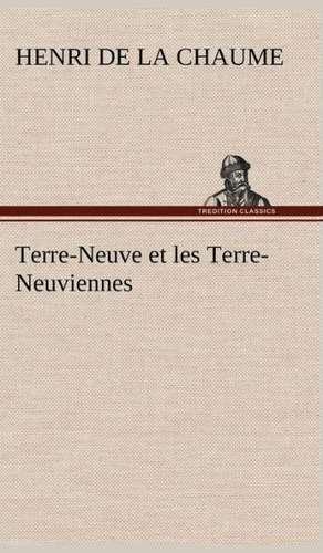 Terre-Neuve Et Les Terre-Neuviennes: Une Partie de La C Te Nord, L' Le Aux Oeufs, L'Anticosti, L' Le Saint-Paul, L'Archipel de La Madeleine de Henri de La Chaume