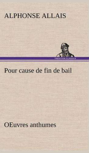 Pour Cause de Fin de Bail Oeuvres Anthumes: Une Partie de La C Te Nord, L' Le Aux Oeufs, L'Anticosti, L' Le Saint-Paul, L'Archipel de La Madeleine de Alphonse Allais