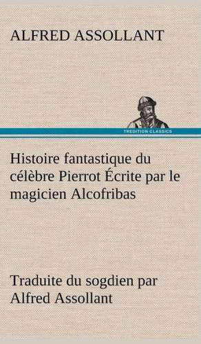 Histoire Fantastique Du C L Bre Pierrot Crite Par Le Magicien Alcofribas; Traduite Du Sogdien Par Alfred Assollant: Une Partie de La C Te Nord, L' Le Aux Oeufs, L'Anticosti, L' Le Saint-Paul, L'Archipel de La Madeleine de Alfred Assollant