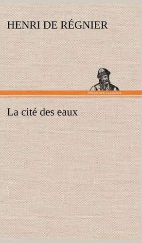 La Cit Des Eaux: Une Partie de La C Te Nord, L' Le Aux Oeufs, L'Anticosti, L' Le Saint-Paul, L'Archipel de La Madeleine de Henri de Régnier