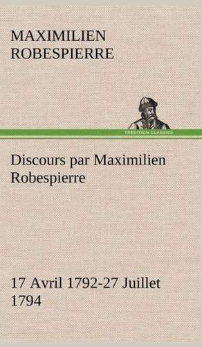 Discours Par Maximilien Robespierre - 17 Avril 1792-27 Juillet 1794: 1854-1866 de Maximilien Robespierre