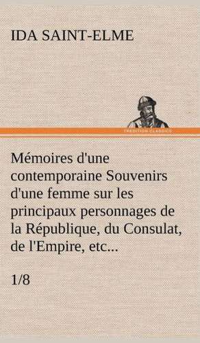 M Moires D'Une Contemporaine (1/8) Souvenirs D'Une Femme Sur Les Principaux Personnages de La R Publique, Du Consulat, de L'Empire, Etc...: 1854-1866 de Ida Saint-Elme