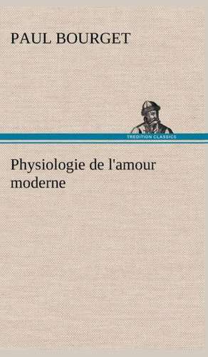 Physiologie de L'Amour Moderne: Les Th Ories Et Les Exemples3 de Paul Bourget