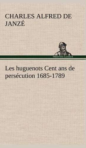 Les Huguenots Cent ANS de Pers Cution 1685-1789: Dialogues de Charles Alfred de Janzé